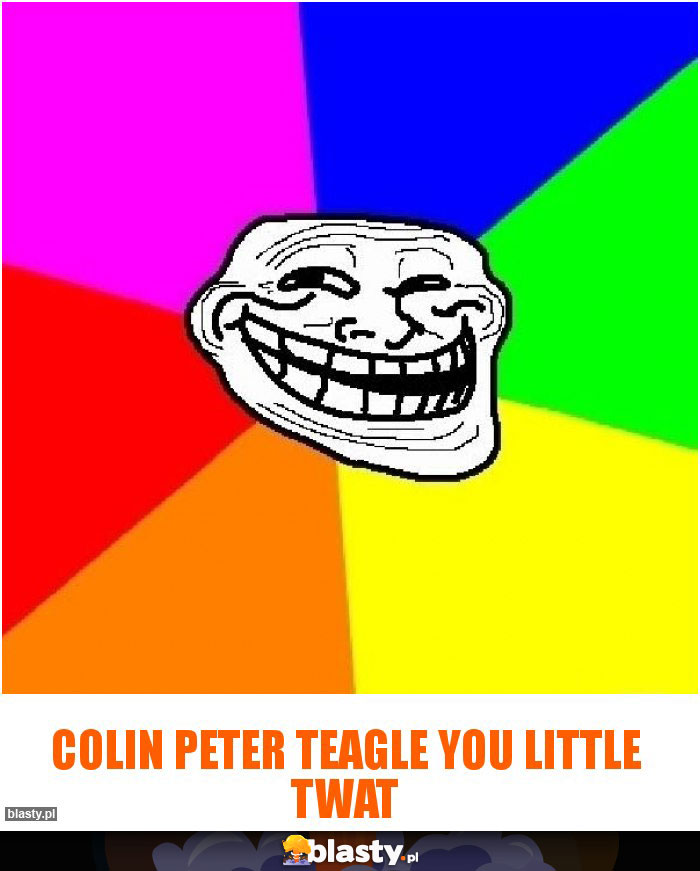 Colin Peter Teagle you little twat