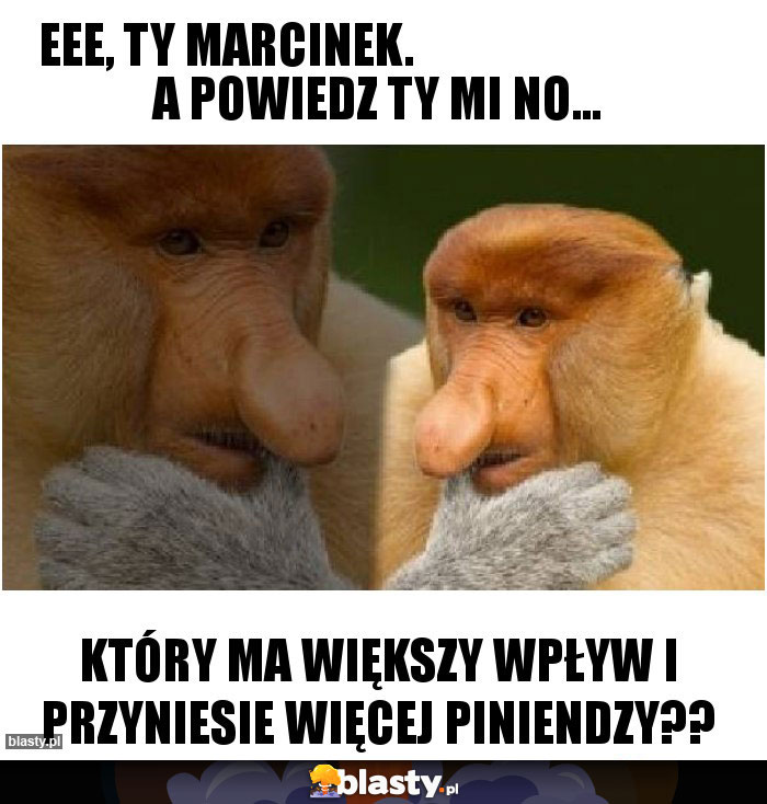 Eee, Ty Marcinek.                                A powiedz Ty mi no...