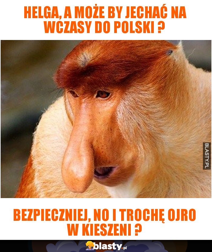 Helga, a może by jechać na wczasy do Polski ?