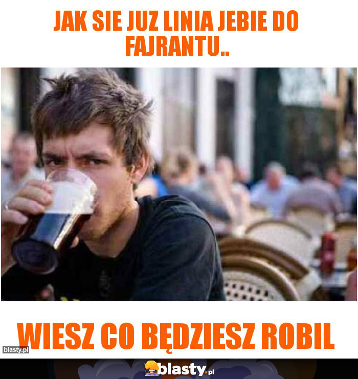 Jak sie juz linia jebie do fajrantu..