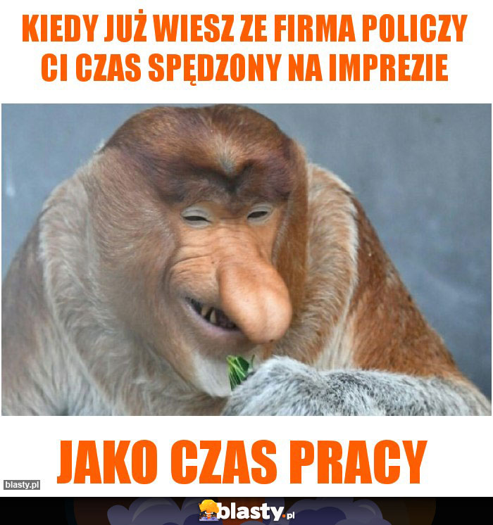 KIEDY JUŻ WIESZ ZE FIRMA POLICZY CI CZAS SPĘDZONY NA IMPREZIE