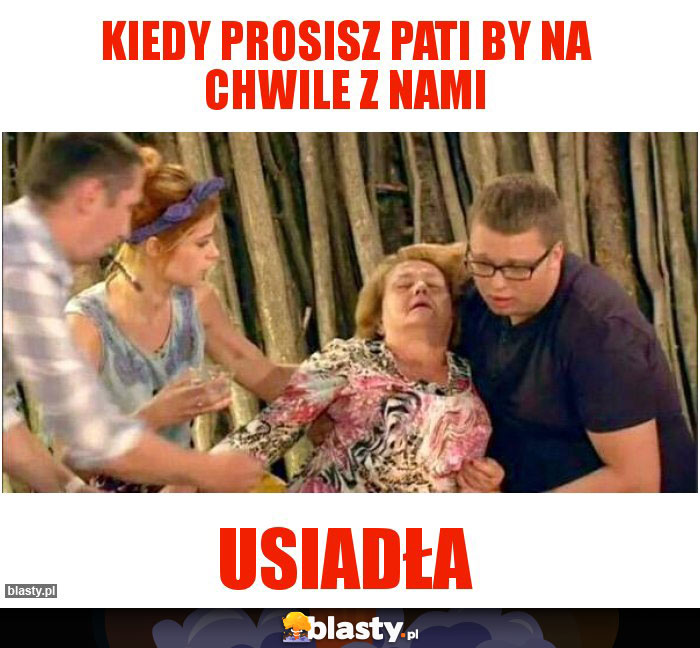 Kiedy prosisz Pati by na chwile z nami