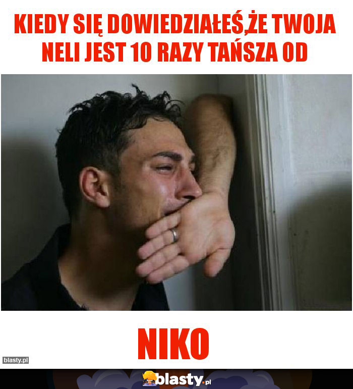 Kiedy się dowiedziałeś,że Twoja Neli jest 10 razy tańsza od