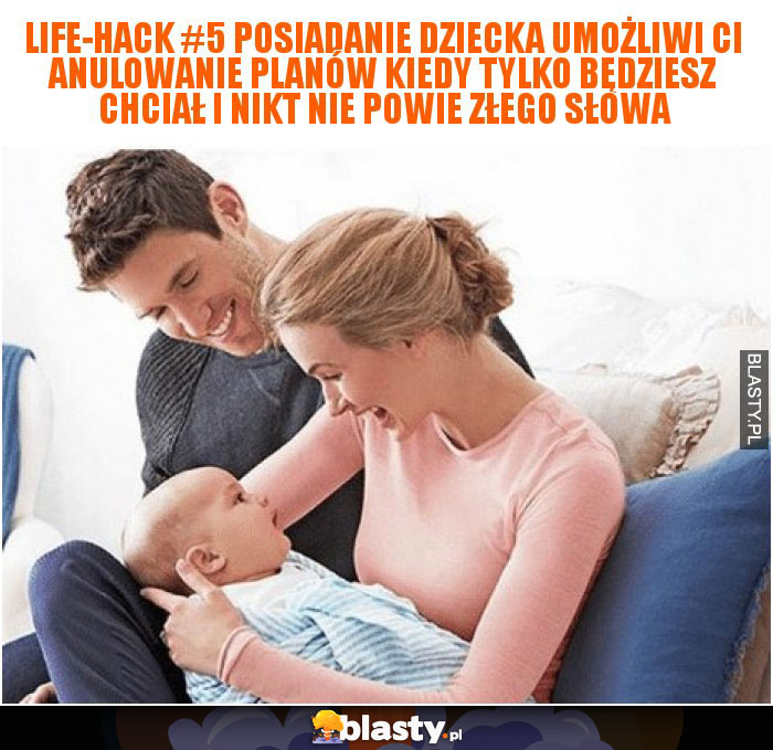 Life-hack #5 Posiadanie dziecka umożliwi Ci anulowanie planów kiedy tylko będziesz chciał i nikt nie powie złego słowa