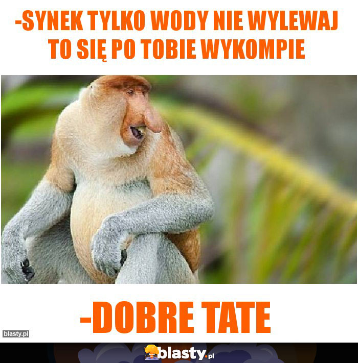 -Synek tylko wody nie wylewaj to się po tobie wykompie