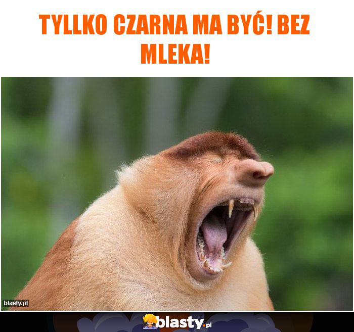 Tyllko czarna ma być! Bez mleka!