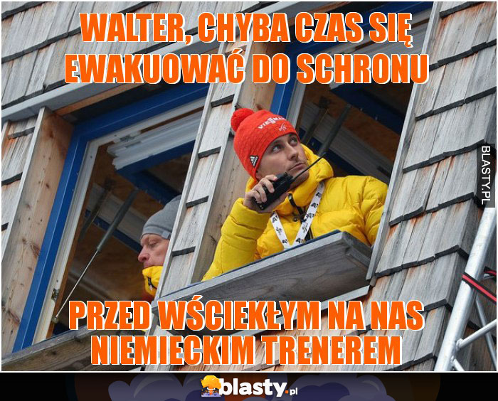 Walter, chyba czas się ewakuować do schronu