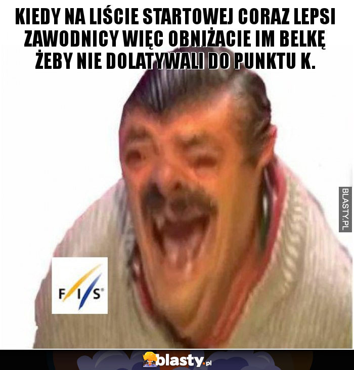 Kiedy na liście startowej coraz lepsi zawodnicy więc obniżacie im belkę żeby nie dolatywali do punktu K.