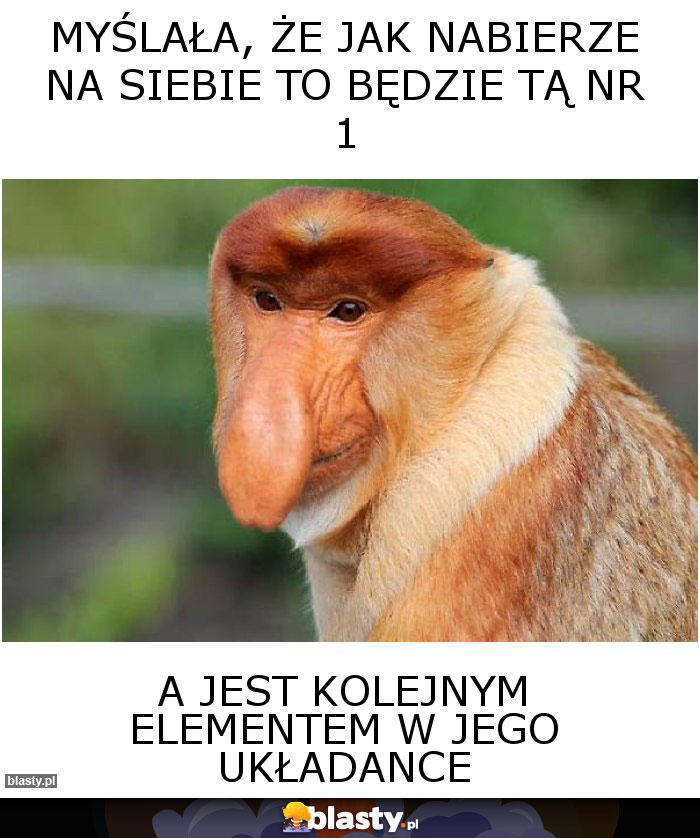 myślała, że jak nabierze na siebie to będzie tą nr 1