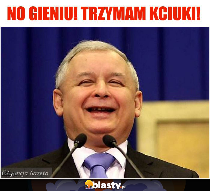 No Gieniu! Trzymam kciuki!