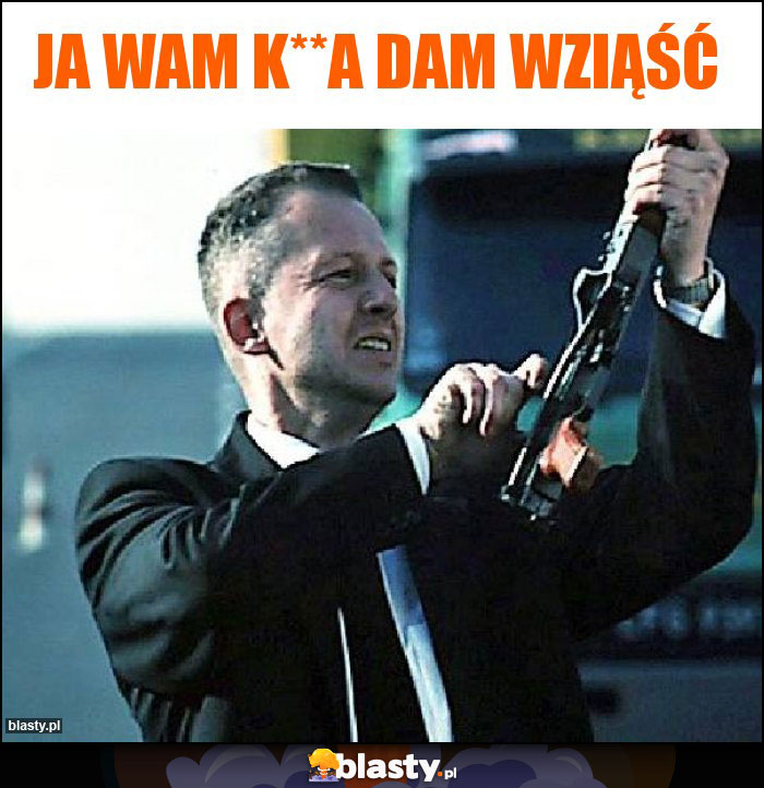 Ja wam k**a dam wziąść