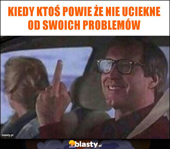 Kiedy ktoś powie że nie uciekne od swoich problemów