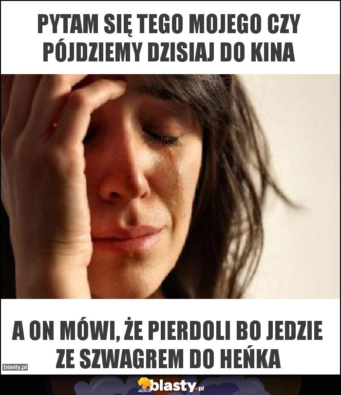 PYTAM SIĘ TEGO MOJEGO CZY PÓJDZIEMY DZISIAJ DO KINA