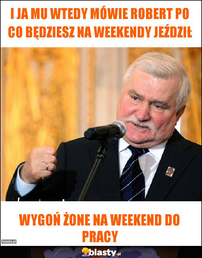 I ja mu wtedy mówie robert po co będziesz na weekendy jeździł