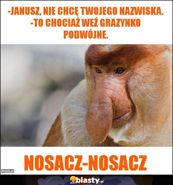 -Janusz, nie chcę twojego nazwiska. -To chociaż weź Grazynko podwójne.