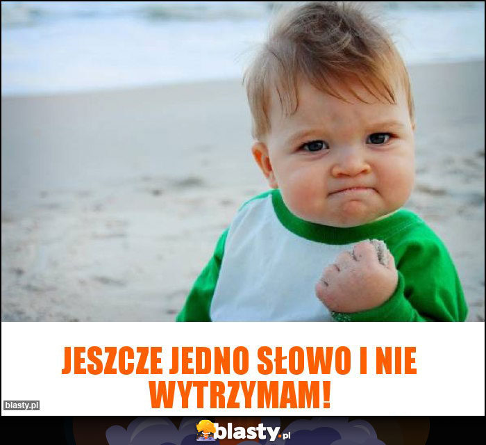 Jeszcze jedno słowo i nie wytrzymam!