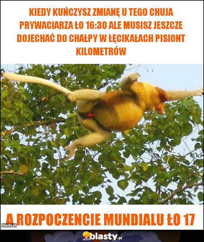 Kiedy kuńczysz zmianę u tego chuja prywaciarza ło 16:30 ale musisz jeszcze dojechać do chałpy w Łęcikałach Pisiont kilometrów