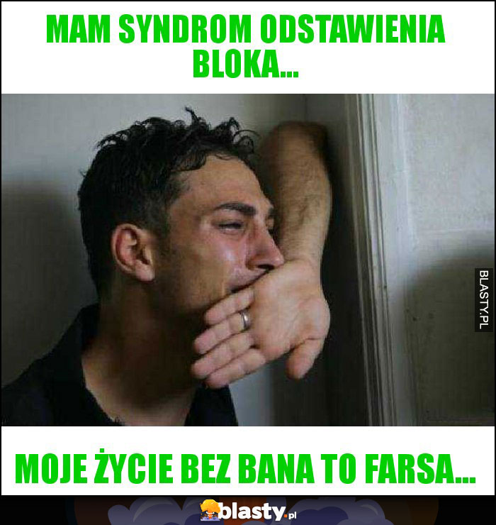 Mam syndrom odstawienia bloka...