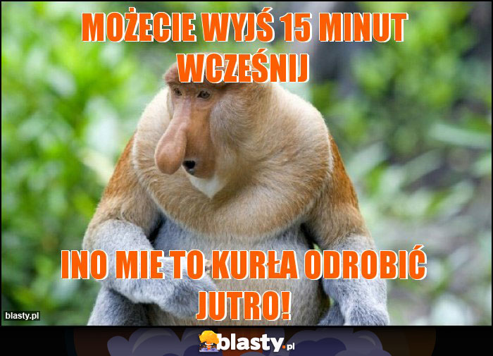 Możecie wyjś 15 minut wcześnij