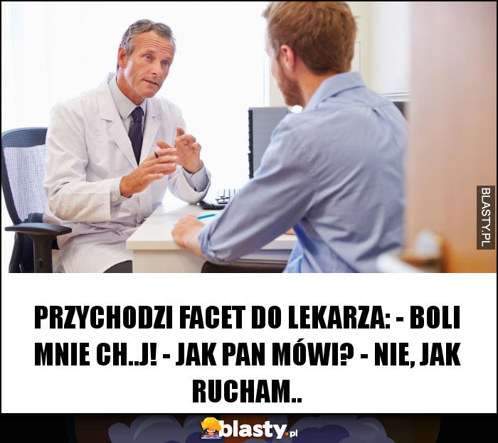 Przychodzi facet do lekarza: - Boli mnie ch..j! - Jak pan mówi? - Nie, jak rUCham..