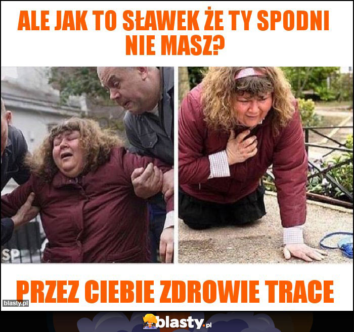 Ale jak to sławek że ty spodni nie masz?