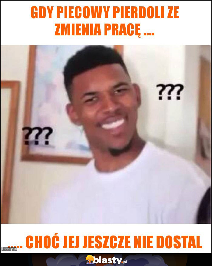 Gdy piecowy pierdoli ze zmienia pracę ....