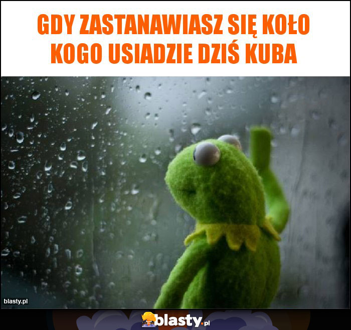 Gdy zastanawiasz się koło kogo usiadzie dziś kuba