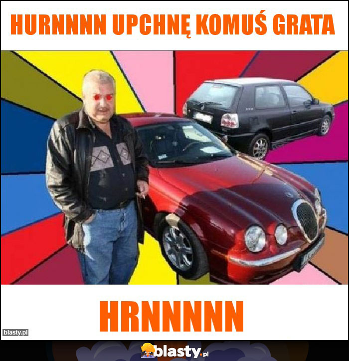 Hurnnnn upchnę komuś grata