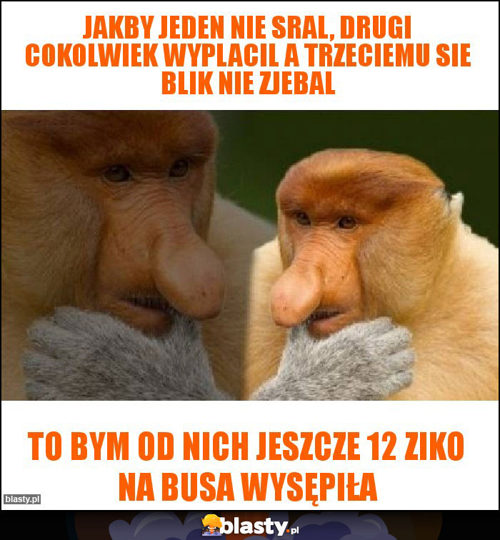 jakby jeden nie sral, drugi cokolwiek wyplacil a trzeciemu sie blik nie zjebal