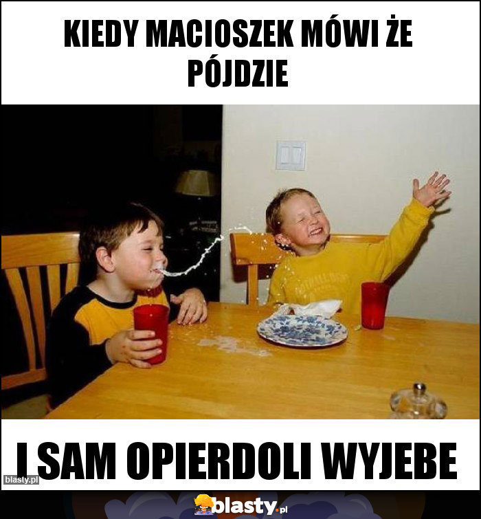 Kiedy macioszek mówi że pójdzie