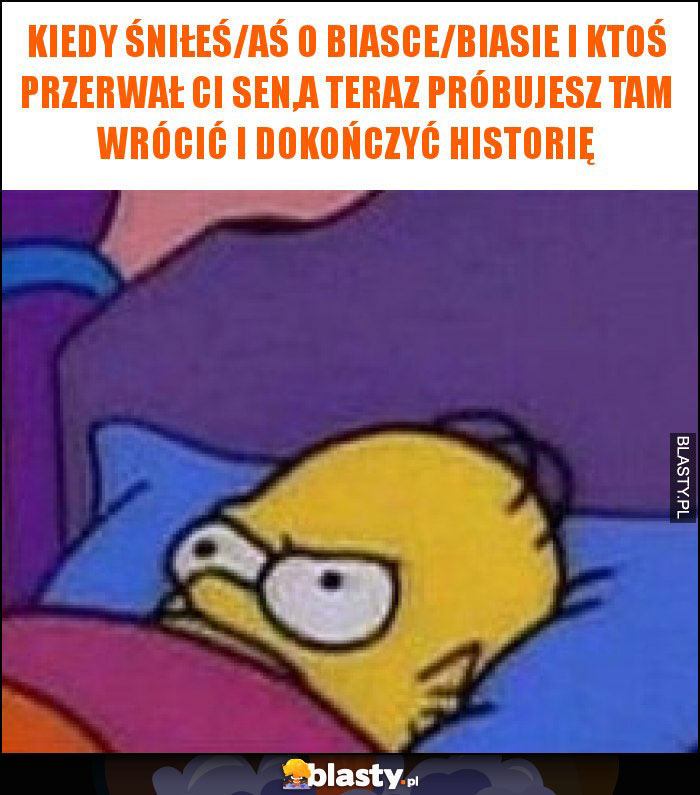 Kiedy śniłeś/aś o biasce/biasie i ktoś przerwał Ci sen,a teraz próbujesz tam wrócić i dokończyć historię