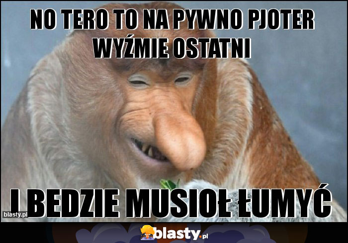 no tero to na pywno pjoter wyźmie ostatni