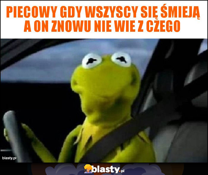 Piecowy gdy wszyscy się śmieją a on znowu nie wie z czego