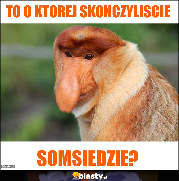 To o ktorej skonczyliscie