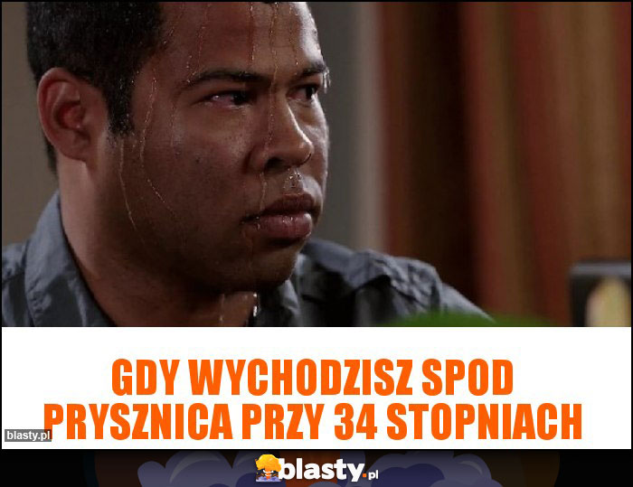 gdy wychodzisz spod prysznica przy 34 stopniach