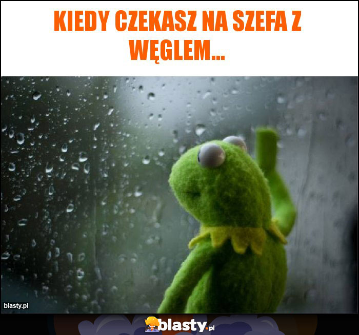 Kiedy czekasz na szefa z węglem...