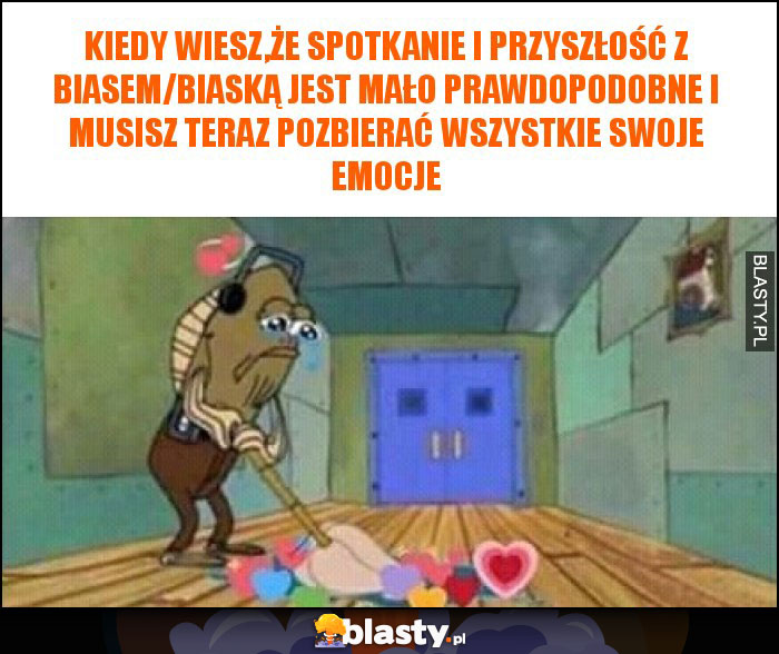 Kiedy wiesz,że spotkanie i przyszłość z biasem/biaską jest mało prawdopodobne i musisz teraz pozbierać wszystkie swoje emocje