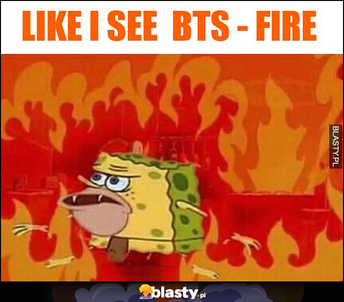 Like i see  BTS - FIRE