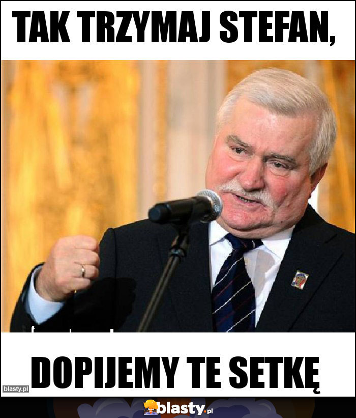 Tak trzymaj Stefan,