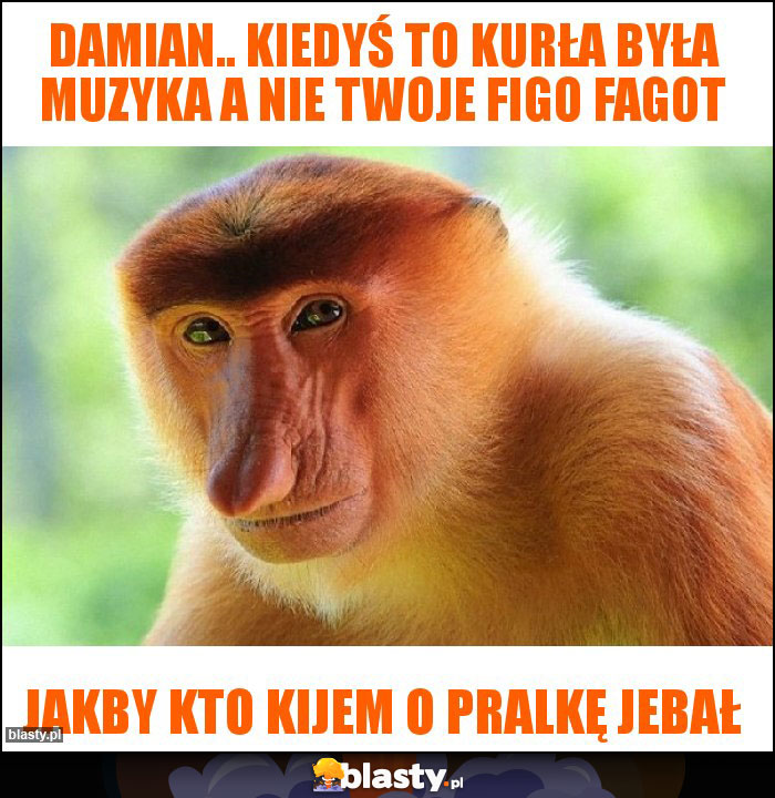 Damian.. Kiedyś to kurła była muzyka a nie twoje Figo fagot