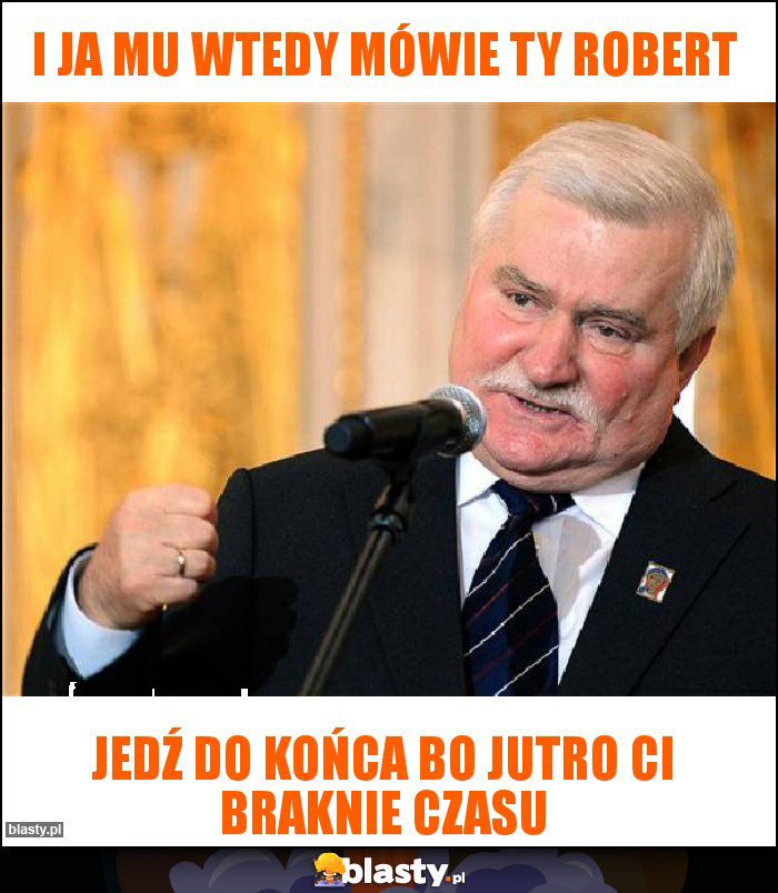 I ja mu wtedy mówie ty robert