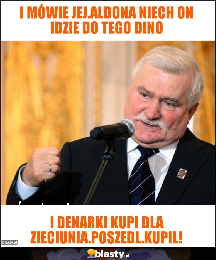 I mówie jej.aldona niech on idzie do tego dino