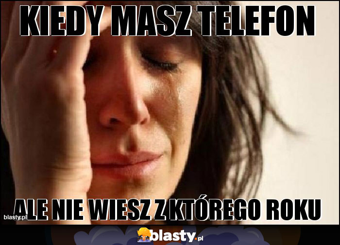 KIEDY MASZ TELEFON