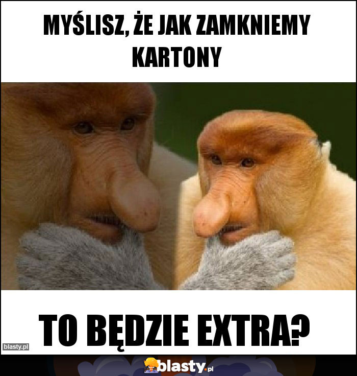 Myślisz, że jak zamkniemy kartony