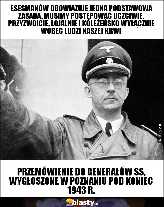 Esesmanów obowiązuje jedna podstawowa zasada. Musimy postępować uczciwie, przyzwoicie, lojalnie i koleżeńsko wyłącznie wobec ludzi naszej krwi