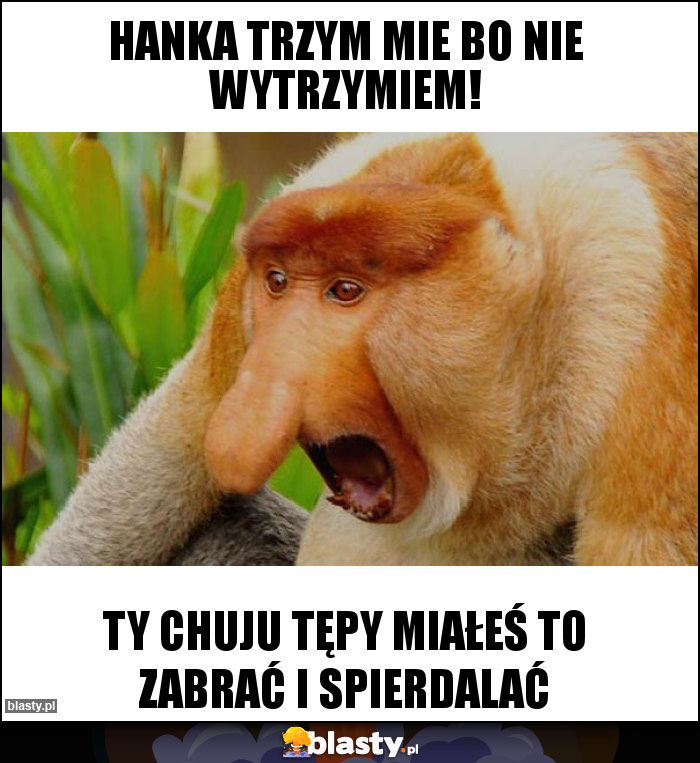 Hanka trzym mie bo nie wytrzymiem!