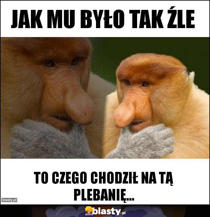 Jak mu było tak źle