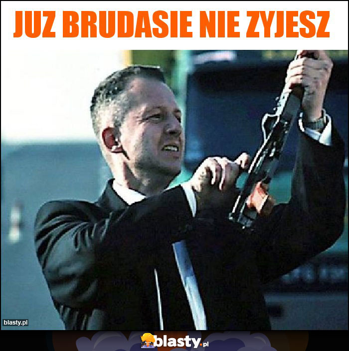 Juz brudasie nie zyjesz