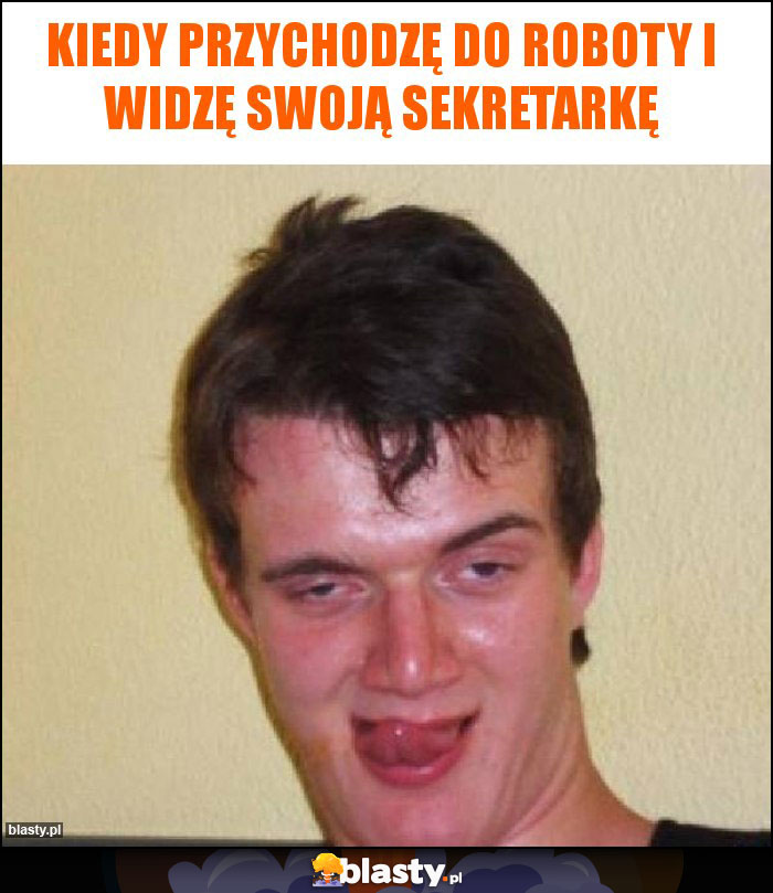 Kiedy przychodzę do roboty i widzę swoją sekretarkę