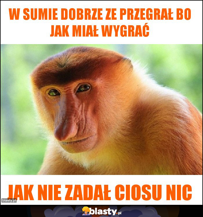 W sumie dobrze ze przegrał bo jak miał wygrać